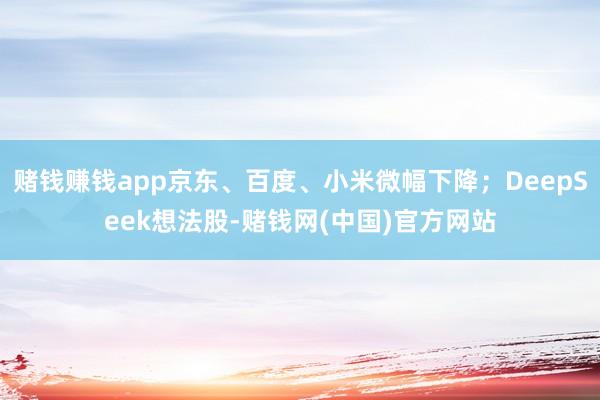 赌钱赚钱app京东、百度、小米微幅下降；DeepSeek想法股-赌钱网(中国)官方网站
