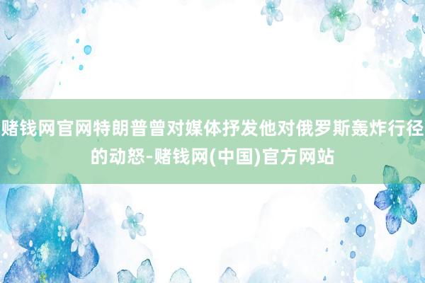 赌钱网官网特朗普曾对媒体抒发他对俄罗斯轰炸行径的动怒-赌钱网(中国)官方网站