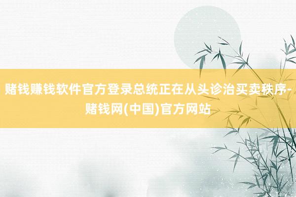 赌钱赚钱软件官方登录总统正在从头诊治买卖秩序-赌钱网(中国)官方网站