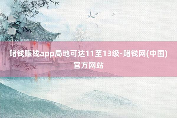 赌钱赚钱app局地可达11至13级-赌钱网(中国)官方网站