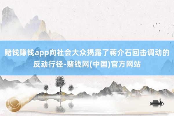赌钱赚钱app向社会大众揭露了蒋介石回击调动的反动行径-赌钱网(中国)官方网站