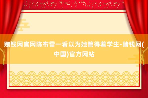 赌钱网官网陈布雷一看以为她管得着学生-赌钱网(中国)官方网站