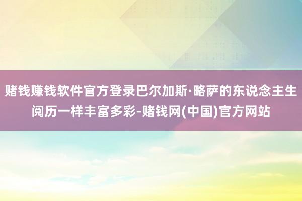 赌钱赚钱软件官方登录巴尔加斯·略萨的东说念主生阅历一样丰富多彩-赌钱网(中国)官方网站