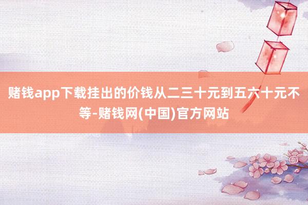 赌钱app下载挂出的价钱从二三十元到五六十元不等-赌钱网(中国)官方网站