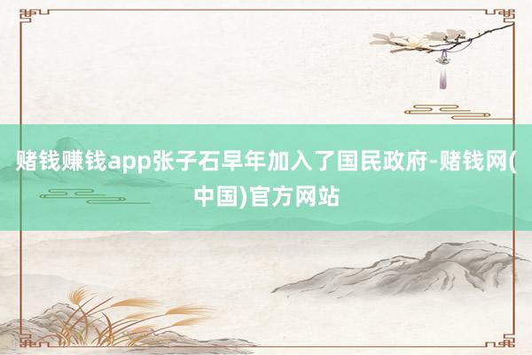 赌钱赚钱app张子石早年加入了国民政府-赌钱网(中国)官方网站