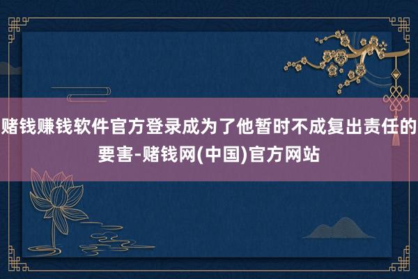 赌钱赚钱软件官方登录成为了他暂时不成复出责任的要害-赌钱网(中国)官方网站
