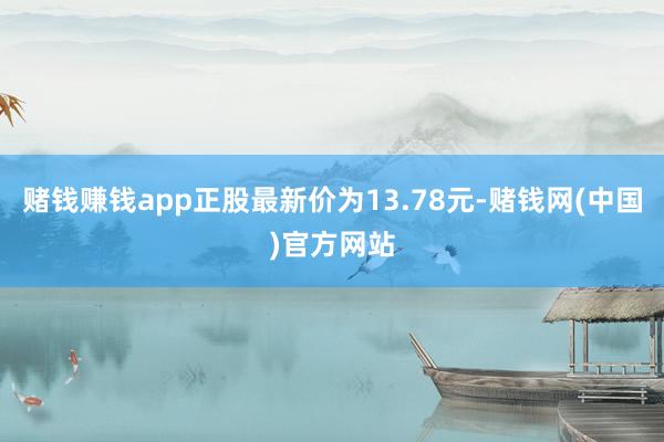 赌钱赚钱app正股最新价为13.78元-赌钱网(中国)官方网站