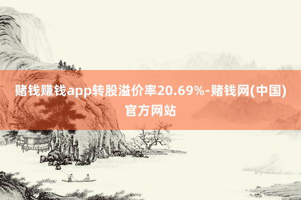 赌钱赚钱app转股溢价率20.69%-赌钱网(中国)官方网站