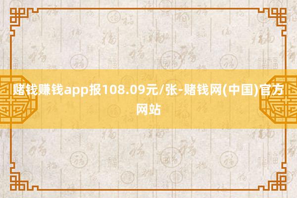 赌钱赚钱app报108.09元/张-赌钱网(中国)官方网站