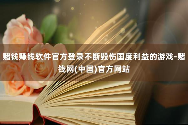 赌钱赚钱软件官方登录不断毁伤国度利益的游戏-赌钱网(中国)官方网站