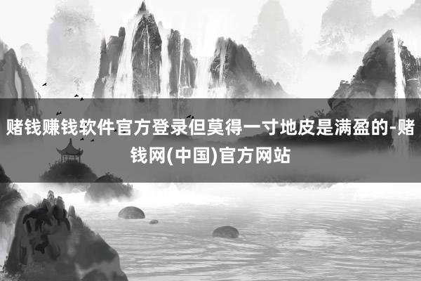赌钱赚钱软件官方登录但莫得一寸地皮是满盈的-赌钱网(中国)官方网站