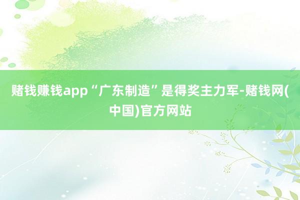 赌钱赚钱app“广东制造”是得奖主力军-赌钱网(中国)官方网站