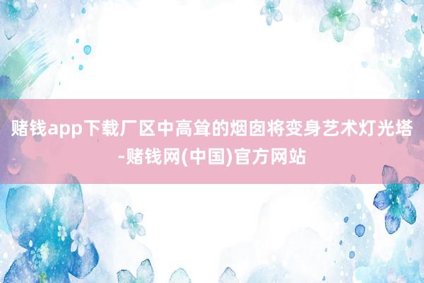 赌钱app下载厂区中高耸的烟囱将变身艺术灯光塔-赌钱网(中国)官方网站