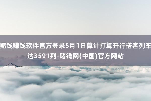 赌钱赚钱软件官方登录5月1日算计打算开行搭客列车达3591列-赌钱网(中国)官方