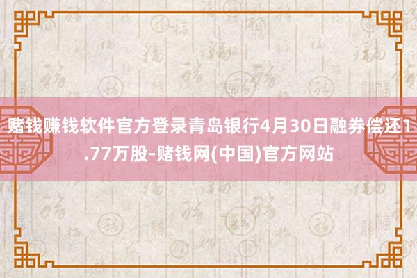 赌钱赚钱软件官方登录青岛银行4月30日融券偿还1.77万股-赌钱网(中国)官方网站