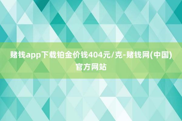 赌钱app下载铂金价钱404元/克-赌钱网(中国)官方网站