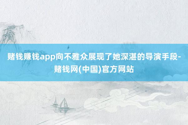 赌钱赚钱app向不雅众展现了她深湛的导演手段-赌钱网(中国)官方网站