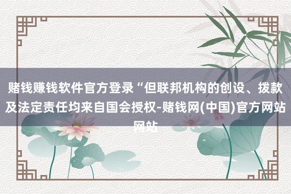 赌钱赚钱软件官方登录“但联邦机构的创设、拨款及法定责任均来自国会授权-赌钱网(中