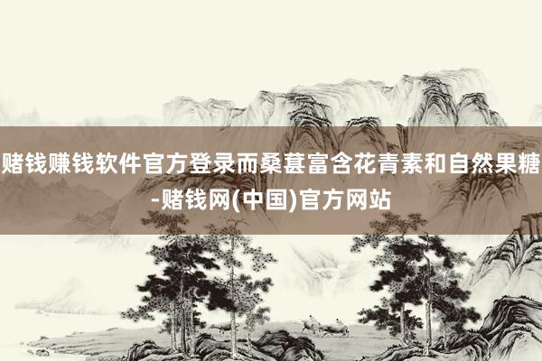 赌钱赚钱软件官方登录而桑葚富含花青素和自然果糖-赌钱网(中国)官方网站