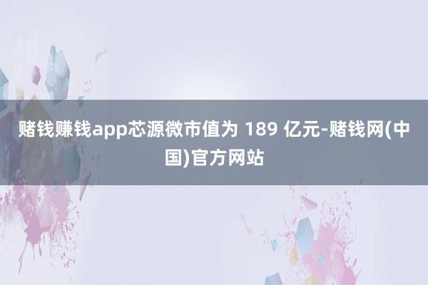 赌钱赚钱app芯源微市值为 189 亿元-赌钱网(中国)官方网站