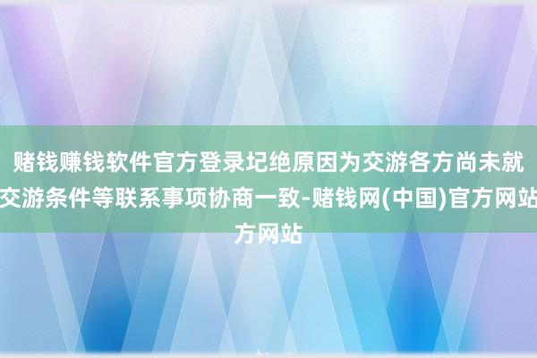 赌钱赚钱软件官方登录圮绝原因为交游各方尚未就交游条件等联系事项协商一致-赌钱网(