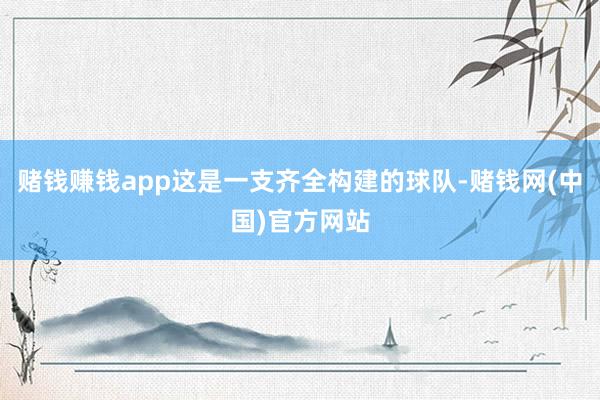 赌钱赚钱app这是一支齐全构建的球队-赌钱网(中国)官方网站