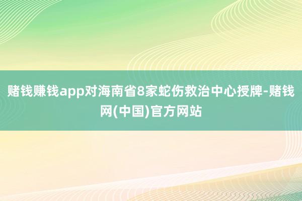 赌钱赚钱app对海南省8家蛇伤救治中心授牌-赌钱网(中国)官方网站