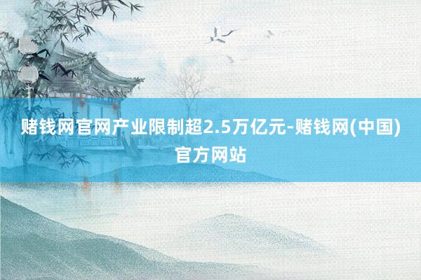 赌钱网官网产业限制超2.5万亿元-赌钱网(中国)官方网站