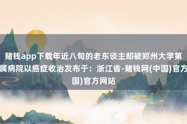 赌钱app下载年近八旬的老东谈主却被郑州大学第一附属病院以癌症收治发布于：浙江省