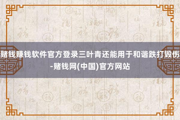 赌钱赚钱软件官方登录三叶青还能用于和谐跌打毁伤-赌钱网(中国)官方网站