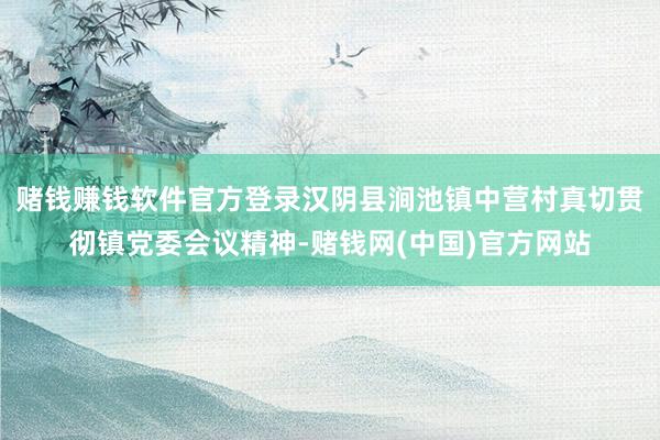 赌钱赚钱软件官方登录汉阴县涧池镇中营村真切贯彻镇党委会议精神-赌钱网(中国)官方