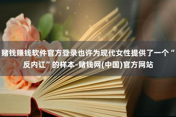 赌钱赚钱软件官方登录也许为现代女性提供了一个“反内讧”的样本-赌钱网(中国)官方