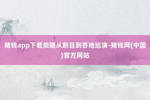 赌钱app下载能随从剧目到各地巡演-赌钱网(中国)官方网站