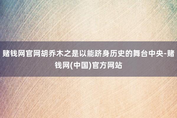 赌钱网官网胡乔木之是以能跻身历史的舞台中央-赌钱网(中国)官方网站