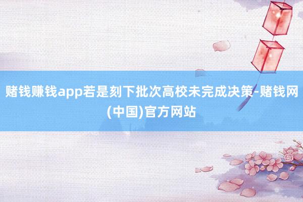 赌钱赚钱app若是刻下批次高校未完成决策-赌钱网(中国)官方网站