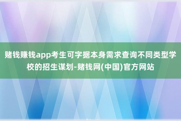 赌钱赚钱app考生可字据本身需求查询不同类型学校的招生谋划-赌钱网(中国)官方网