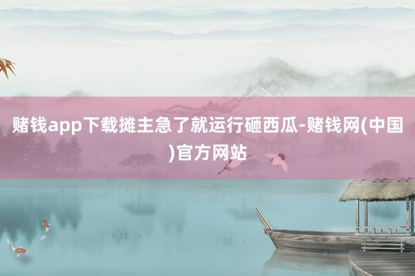 赌钱app下载摊主急了就运行砸西瓜-赌钱网(中国)官方网站