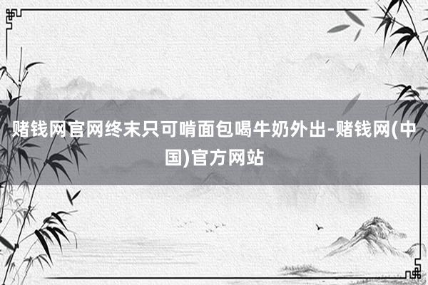 赌钱网官网终末只可啃面包喝牛奶外出-赌钱网(中国)官方网站