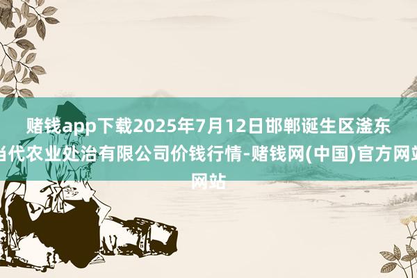 赌钱app下载2025年7月12日邯郸诞生区滏东当代农业处治有限公司价钱行情-赌