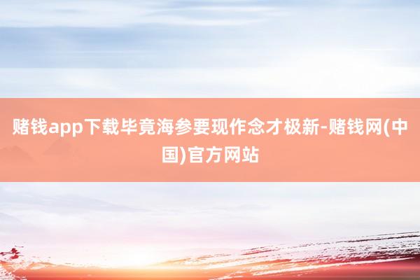 赌钱app下载毕竟海参要现作念才极新-赌钱网(中国)官方网站