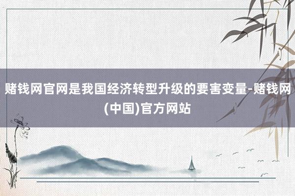 赌钱网官网是我国经济转型升级的要害变量-赌钱网(中国)官方网站