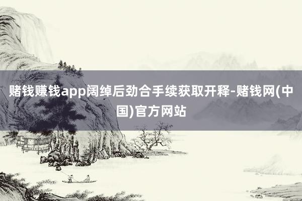 赌钱赚钱app阔绰后劲合手续获取开释-赌钱网(中国)官方网站