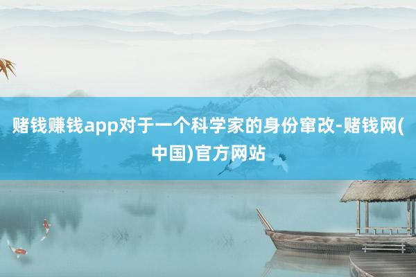 赌钱赚钱app对于一个科学家的身份窜改-赌钱网(中国)官方网站