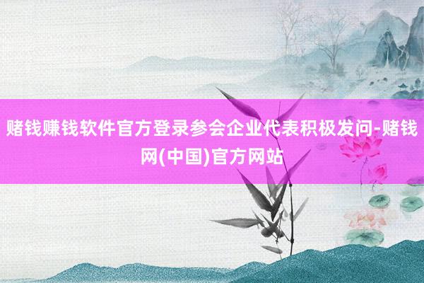 赌钱赚钱软件官方登录参会企业代表积极发问-赌钱网(中国)官方网站