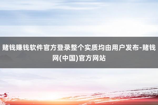 赌钱赚钱软件官方登录整个实质均由用户发布-赌钱网(中国)官方网站