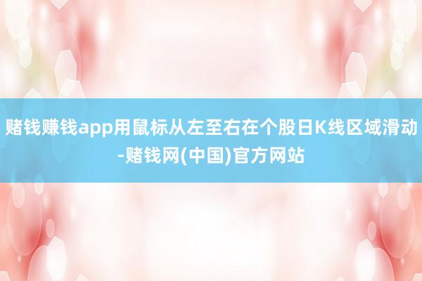 赌钱赚钱app用鼠标从左至右在个股日K线区域滑动-赌钱网(中国)官方网站
