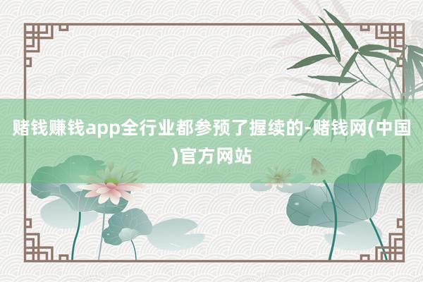 赌钱赚钱app全行业都参预了握续的-赌钱网(中国)官方网站