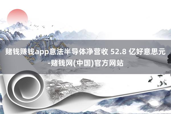 赌钱赚钱app意法半导体净营收 52.8 亿好意思元-赌钱网(中国)官方网站