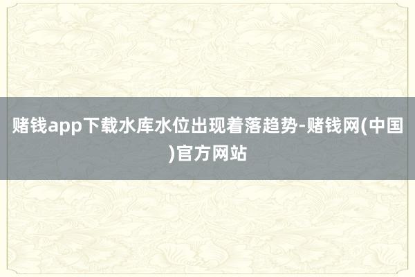 赌钱app下载水库水位出现着落趋势-赌钱网(中国)官方网站
