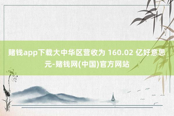 赌钱app下载大中华区营收为 160.02 亿好意思元-赌钱网(中国)官方网站